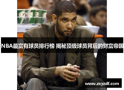 NBA最富有球员排行榜 揭秘顶级球员背后的财富帝国