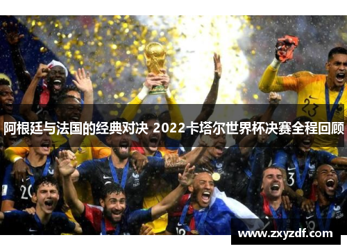 阿根廷与法国的经典对决 2022卡塔尔世界杯决赛全程回顾