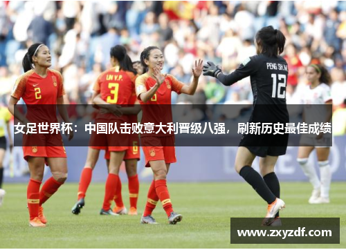 女足世界杯：中国队击败意大利晋级八强，刷新历史最佳成绩