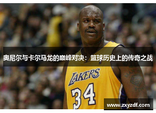 奥尼尔与卡尔马龙的巅峰对决：篮球历史上的传奇之战