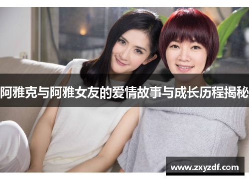 阿雅克与阿雅女友的爱情故事与成长历程揭秘